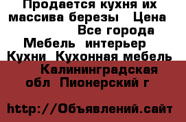 Продается кухня их массива березы › Цена ­ 310 000 - Все города Мебель, интерьер » Кухни. Кухонная мебель   . Калининградская обл.,Пионерский г.